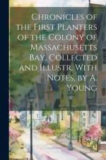 Chronicles of the First Planters of the Colony of Massachusetts Bay, Collected and Illustr. With Notes, by A. Young