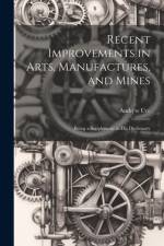 Recent Improvements in Arts, Manufactures, and Mines af Andrew Ure