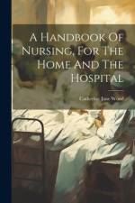 A Handbook Of Nursing, For The Home And The Hospital af Catherine Jane Wood