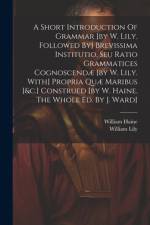 A Short Introduction Of Grammar [by W. Lily. Followed By] Brevissima Institutio, Seu Ratio Grammatices Cognoscendæ [by W. Lily. With] Propria Quæ Maribus [&c.] Construed [by W. Haine. The Whole Ed. By J. Ward] af William Lily