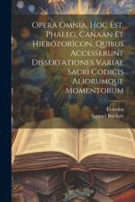 Opera Omnia, Hoc Est, Phaleg, Canaan Et Hierozorïcon, Quibus Accesserunt Dissertationes Variae Sacri Codicis Aliorumque Momentorum af Samuel Bochart