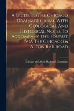 A Guide To The Chicago Drainage Canal With Geological And Historical Notes To Accompany The Tourist Via The Chicago & Alton Railroad