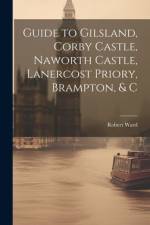 Guide to Gilsland, Corby Castle, Naworth Castle, Lanercost Priory, Brampton, & C af Robert Ward