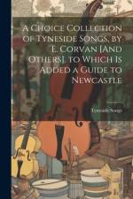 A Choice Collection of Tyneside Songs, by E. Corvan [And Others]. to Which Is Added a Guide to Newcastle af Tyneside Songs
