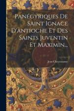 Panégyriques De Saint Ignace D'antioche Et Des Saints Juventin Et Maximin... af Jean Chrysostome