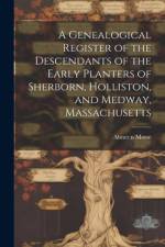 A Genealogical Register of the Descendants of the Early Planters of Sherborn, Holliston, and Medway, Massachusetts