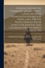 Hearings Before the Committee on the Public Lands, House of Representatives, on H. R. 20493, a Bill for the Protection of Water Supply for Manitou and Colorado Springs. March 12 and 15, 1912
