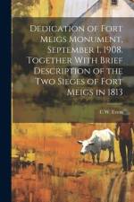 Dedication of Fort Meigs Monument, September 1, 1908. Together With Brief Description of the two Sieges of Fort Meigs in 1813 af C W 1837-1909 Evers