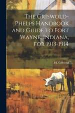 The Griswold-Phelps Handbook and Guide to Fort Wayne, Indiana, for 1913-1914 af B J 1873-1927 Griswold