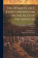 The Homilies of S. John Chrysostom on the Acts of the Apostles; Volume 2 af Henry Browne