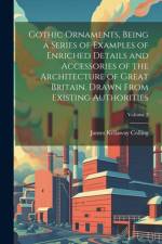 Gothic Ornaments, Being a Series of Examples of Enriched Details and Accessories of the Architecture of Great Britain. Drawn From Existing Authorities; Volume 2 af James Kellaway Colling