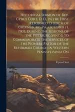 Historical Sermon of Rev. Cyrus Cort, D. D., in the First Reformed Church of Greensburg, Pa., October 13, 1907, During the Sessions of the Pittsburg Synod to Commemorate the Services of the Pioneer Pastor of the Reformed Church in Western Pennsylvania On af Cyrus Cort