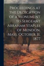 Proceedings at the Dedication of a Monument to Sergeant Abraham Staples of Mendon, Mass. October 31, 1877