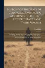 History of the State of Colorado, Embracing Accounts of the Pre-historic Races and Their Remains; the Earliest Spanish, French and American Explorations ... the First American Settlements Founded; the Original Discoveries of Gold in the Rocky Mountains; T af Frank Hall