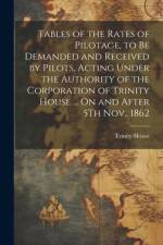 Tables of the Rates of Pilotage, to Be Demanded and Received by Pilots, Acting Under the Authority of the Corporation of Trinity House ... On and After 5Th Nov., 1862 af Trinity House