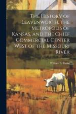 The History of Leavenworth, the Metropolis of Kansas, and the Chief Commercial Center West of the Missouri River af W[illiam] S [From Old Catalog] Burke
