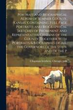 Portrait and Biographical Album of Sumner County, Kansas. Containing Full Page Portraits and Biographical Sketches of Prominent and Representative Citizens of the County, Together With Portraits & Biographies of all the Governors of the State and of the P