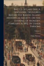 Battle of Lake Erie. A Discourse, Delivered Before the Rhode-Island Historical Society, on the Evening of Monday, February 16, 1852. By Usher Parsons; Volume 2 af Usher Parsons