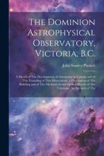The Dominion Astrophysical Observatory, Victoria, B.C.; a Sketch of The Development of Astronomy in Canada and of The Founding of This Observatory. a Description of The Building and of The Mechanical and Optical Details of The Telescope. An Account of The af John Stanley Plaskett