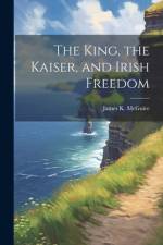 The King, the Kaiser, and Irish Freedom af James K McGuire