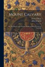 Mount Calvary; Or, The History of the Passion, Death, and Resurrection, of our Lord af Davies Gilbert