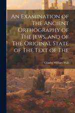 An Examination of The Ancient Orthography of The Jews, and of The Original State of The Text of The af Charles William Wall