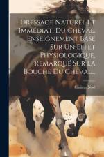 Dressage Naturel Et Immédiat, Du Cheval, Enseignement Basé Sur Un Effet Physiologique, Remarqué Sur La Bouche Du Cheval... af Casimir Noel