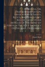 Hierurgia, Or, Transubstantiation, Invocation Of Saints, Relics, And Purgatory, Besides Those Other Articles Of Doctrine Set Forth In The Holy Sacrifice Of The Mass, Expounded af Daniel Rock