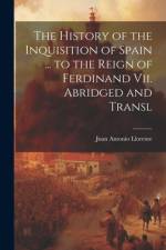 The History of the Inquisition of Spain ... to the Reign of Ferdinand Vii. Abridged and Transl af Juan Antonio Llorente