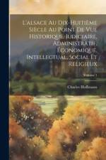 L'alsace Au Dix-Huitième Siècle Au Point De Vue Historique, Judiciaire, Administratif, Économique, Intellectual, Social Et Religieux; Volume 1 af Charles Hoffmann