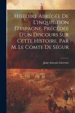 Histoire Abrégée De L'inquisition D'espagne, Précédée D'un Discours Sur Cette Histoire, Par M. Le Comte De Ségur af Juan Antonio Llorente
