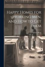 Happy Homes for Working Men, and How to Get Them af James Begg