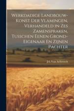 Werkdadige Landbouw-Konst Der Vlamingen, Verhandeld in Zes Zamenspraken, Tusschen Eenen Grond-Eigenaar En Zijnen Pachter af J-L Van Aelbroeck
