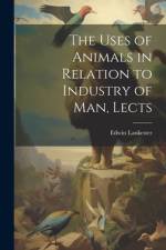 The Uses of Animals in Relation to Industry of Man, Lects af Edwin Lankester