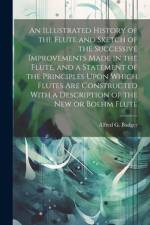 An Illustrated History of the Flute and Sketch of the Successive Improvements Made in the Flute, and a Statement of the Principles Upon Which Flutes Are Constructed With a Description of the New or Boehm Flute af Alfred G Badger
