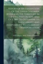 ... Report Of An Examintion Of The Upper Columbia River And The Territory In Its Vicinity In Sept. And Oct. 1881, To Determine Its Navigability And Adaptability To Steamboat Transportation