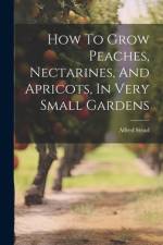 How To Grow Peaches, Nectarines, And Apricots, In Very Small Gardens af Alfred Stead