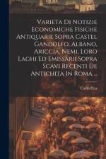 Varieta Di Notizie Economiche Fisiche Antiquarie Sopra Castel Gandolfo, Albano, Ariccia, Nemi, Loro Laghi Ed Emissarii Sopra Scavi Recenti De Antichita In Roma ... af Carlo Flea