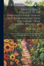 Prince's Select Catalogue of the Unrivaled Collection of Fruit & Ornamental Trees and Shrubs, Vines, Creepers, P(c)onies, &c.