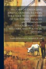 History of Green and Jersey Counties, Illinois, Together With Sketches of the Towns, Villages and Township, Educational, Civil, Military, and Political History;
