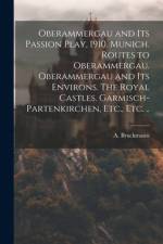 Oberammergau and Its Passion Play, 1910. Munich. Routes to Oberammergau. Oberammergau and Its Environs. The Royal Castles. Garmisch-Partenkirchen, Etc., Etc. ..
