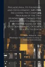 Philadelphia, Its Founding and Development, 1683-1908. Including the Complete Program of the Two Hundred and Twenty-five Anniversary Celebration of the Founding of the City Government, October Fourth to Tenth