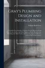 Gray's Plumbing Design and Installation; a Veritable Encyclopedia of Modern Practice Based on Work Done by the Author and Other Experts in Every Branch of the Plumbing and Allied Trades and Covering Approved Practice in Every Part of the Country af William Beall Gray