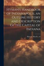 Hyman's Handbook of Indianapolis, an Outline History and Description of the Capital of Indiana