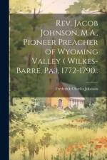 Rev. Jacob Johnson, M.A., Pioneer Preacher of Wyoming Valley ( Wilkes-Barre, Pa.), 1772-1790.. af Frederick Charles Johnson