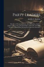Party Leaders; Sketches of Thomas Jefferson, Alex'r Hamilton, Andrew Jackson, Henry Clay, John Randolph, of Roanoke, Including Notices of Many Other Distinguished American Statesmen