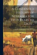 A Condensed History of Nebraska for Fifty Years to Date ..