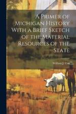 A Primer of Michigan History With a Brief Sketch of the Material Resources of the State af William J Cox