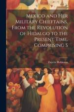 Mexico and Her Military Chieftains, From the Revolution of Hidalgo to the Present Time. Comprising S af Fayette Robinson