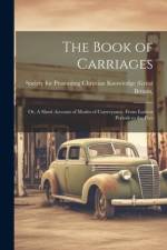 The Book of Carriages; Or, A Short Account of Modes of Conveyance, From Earliest Periods to the Pres